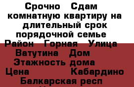 Срочно!!!Сдам 3-комнатную квартиру на длительный срок порядочной семье › Район ­ Горная › Улица ­ Ватутина › Дом ­ 15 › Этажность дома ­ 5 › Цена ­ 15 000 - Кабардино-Балкарская респ., Нальчик г. Недвижимость » Квартиры аренда   
